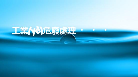 工業(yè)危廢處理，綠色守護(hù)者，護(hù)航美麗家園